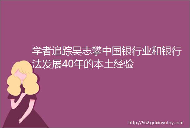 学者追踪吴志攀中国银行业和银行法发展40年的本土经验